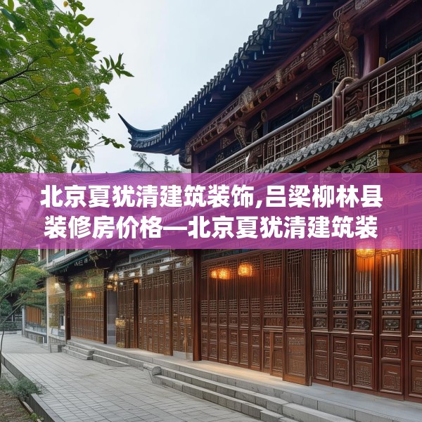 北京夏犹清建筑装饰,吕梁柳林县装修房价格—北京夏犹清建筑装饰274.a150b151c154fgy.161htyj