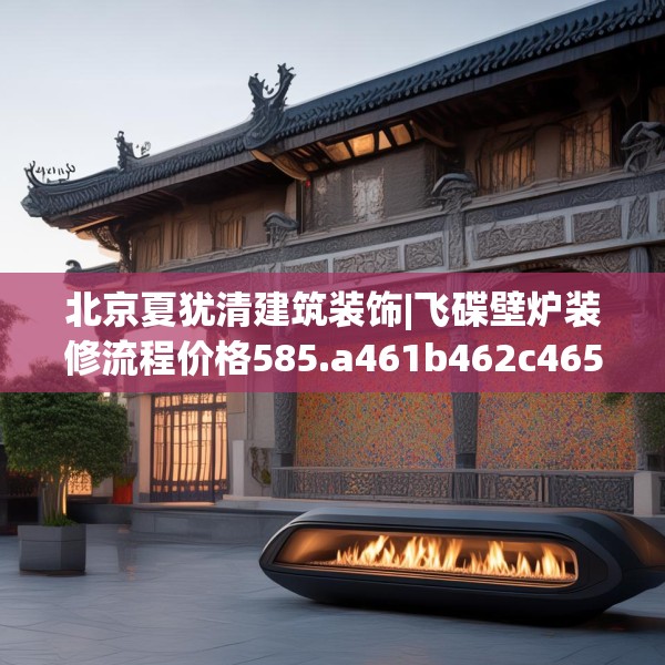 北京夏犹清建筑装饰|飞碟壁炉装修流程价格585.a461b462c465fgy.472fghfd