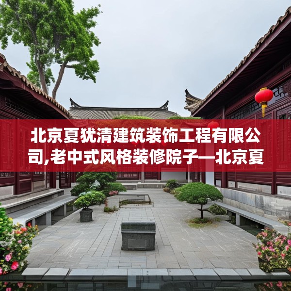 北京夏犹清建筑装饰工程有限公司,老中式风格装修院子—北京夏犹清建筑装饰工程有限公司390.a266b267c270fgy.277lkjl