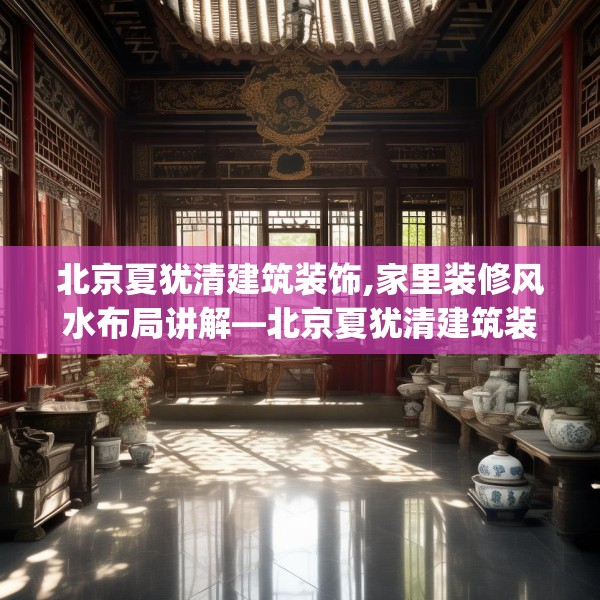 北京夏犹清建筑装饰,家里装修风水布局讲解—北京夏犹清建筑装饰528.a404b405c408fgy.415dsfds