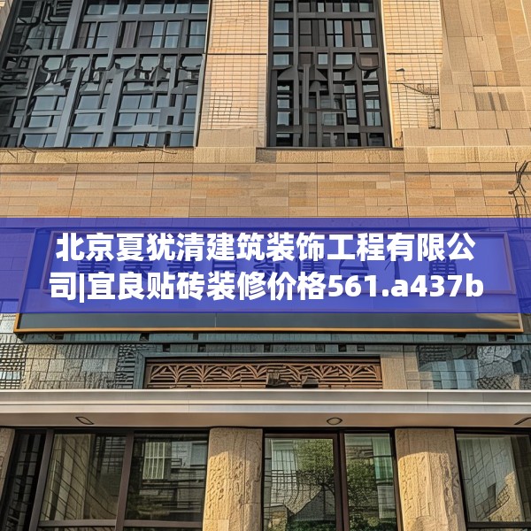 北京夏犹清建筑装饰工程有限公司|宜良贴砖装修价格561.a437b438c441fgy.448uyk