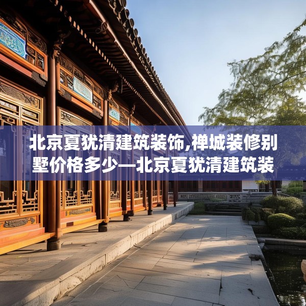 北京夏犹清建筑装饰,禅城装修别墅价格多少—北京夏犹清建筑装饰180.a56b57c60fgy.67nbn