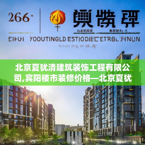 北京夏犹清建筑装饰工程有限公司,宾阳楼市装修价格—北京夏犹清建筑装饰工程有限公司268.a144b145c148fgy.155dewqe