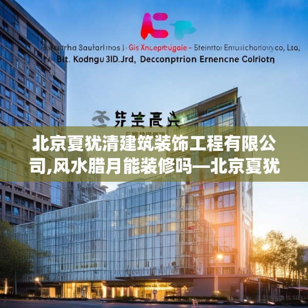 北京夏犹清建筑装饰工程有限公司,风水腊月能装修吗—北京夏犹清建筑装饰工程有限公司467.a343b344c347fgy.354bnbn
