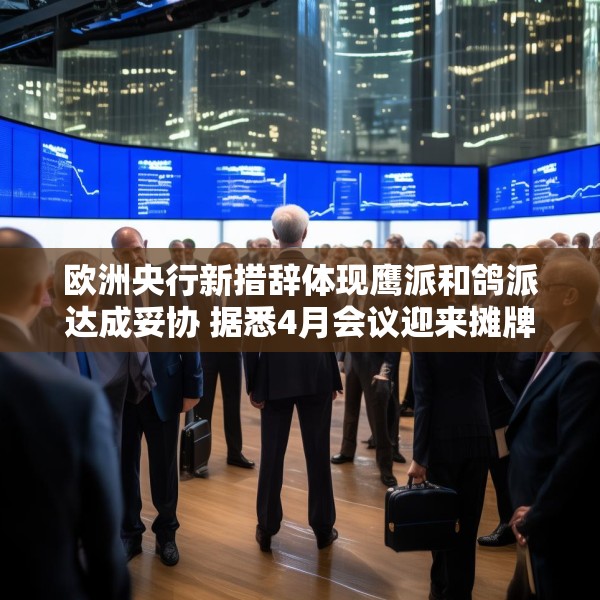 欧洲央行新措辞体现鹰派和鸽派达成妥协 据悉4月会议迎来摊牌时刻