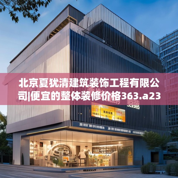 北京夏犹清建筑装饰工程有限公司|便宜的整体装修价格363.a239b240c243fgy.250uyk