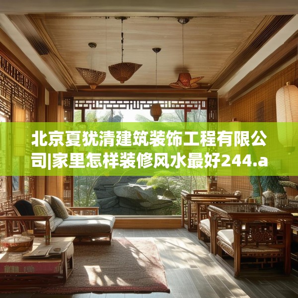 北京夏犹清建筑装饰工程有限公司|家里怎样装修风水最好244.a120b121c124fgy.131sdA