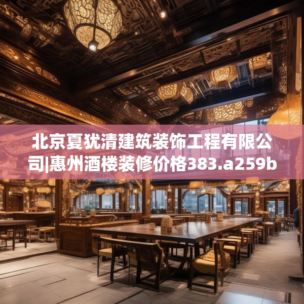 北京夏犹清建筑装饰工程有限公司|惠州酒楼装修价格383.a259b260c263fgy.270fds