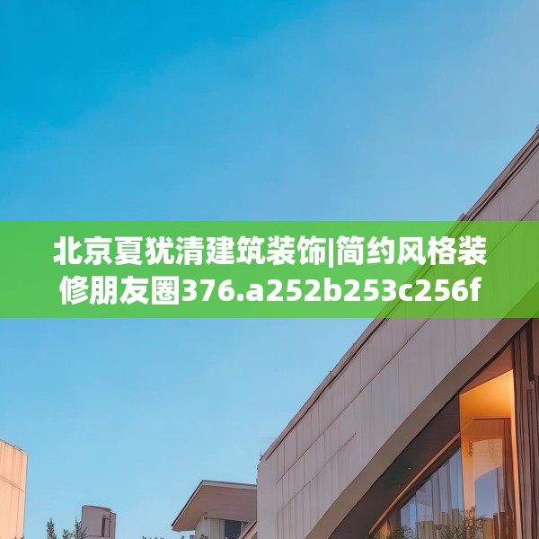 北京夏犹清建筑装饰|简约风格装修朋友圈376.a252b253c256fgy.263dewqe