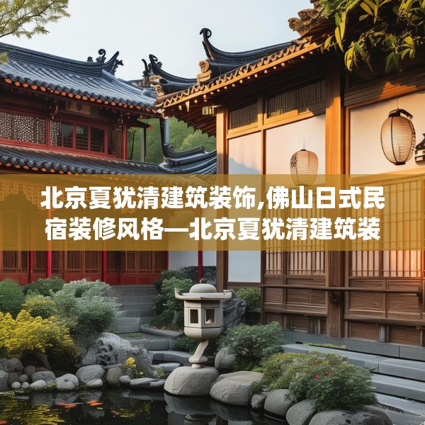 北京夏犹清建筑装饰,佛山日式民宿装修风格—北京夏犹清建筑装饰348.a224b225c228fgy.235dsfds