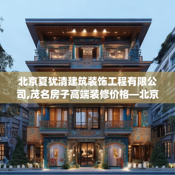 北京夏犹清建筑装饰工程有限公司,茂名房子高端装修价格—北京夏犹清建筑装饰工程有限公司501.a377b378c381fgy.388fhsg
