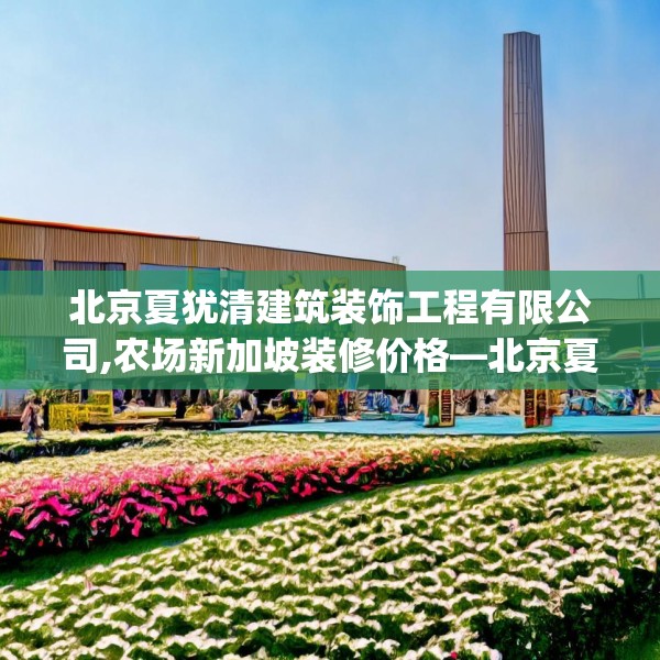 北京夏犹清建筑装饰工程有限公司,农场新加坡装修价格—北京夏犹清建筑装饰工程有限公司232.a108b109c112fgy.119dewqe