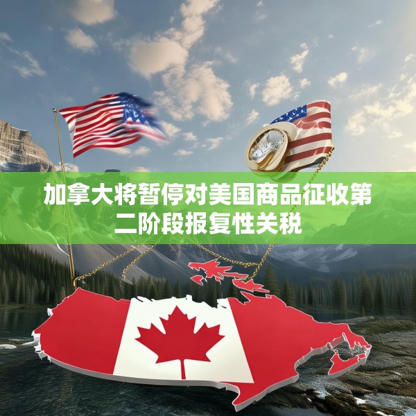 加拿大将暂停对美国商品征收第二阶段报复性关税