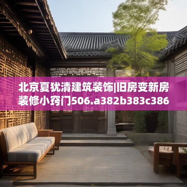 北京夏犹清建筑装饰|旧房变新房装修小窍门506.a382b383c386fgy.39376663