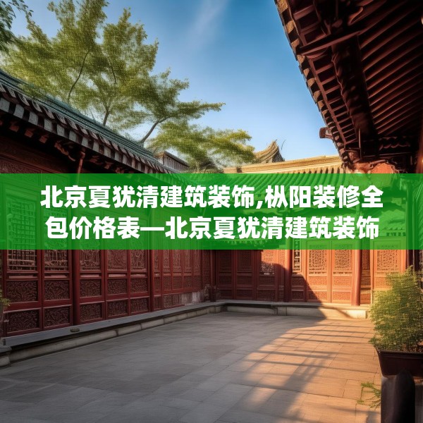 北京夏犹清建筑装饰,枞阳装修全包价格表—北京夏犹清建筑装饰204.a80b81c84fgy.91dsfds