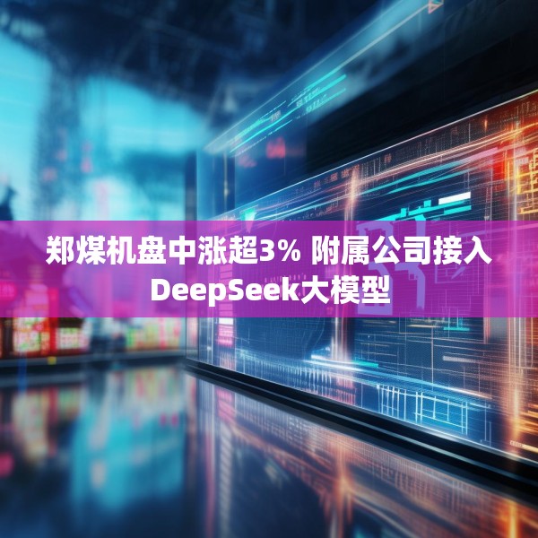 郑煤机盘中涨超3% 附属公司接入DeepSeek大模型