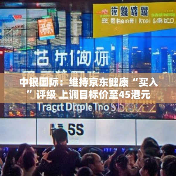 中银国际：维持京东健康“买入”评级 上调目标价至45港元