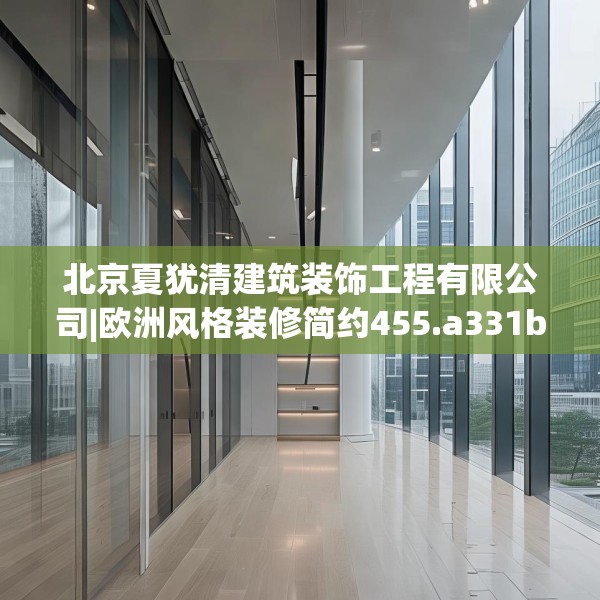 北京夏犹清建筑装饰工程有限公司|欧洲风格装修简约455.a331b332c335fgy.342fds