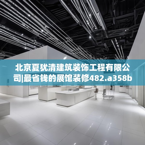 北京夏犹清建筑装饰工程有限公司|最省钱的展馆装修482.a358b359c362fgy.369xczxv