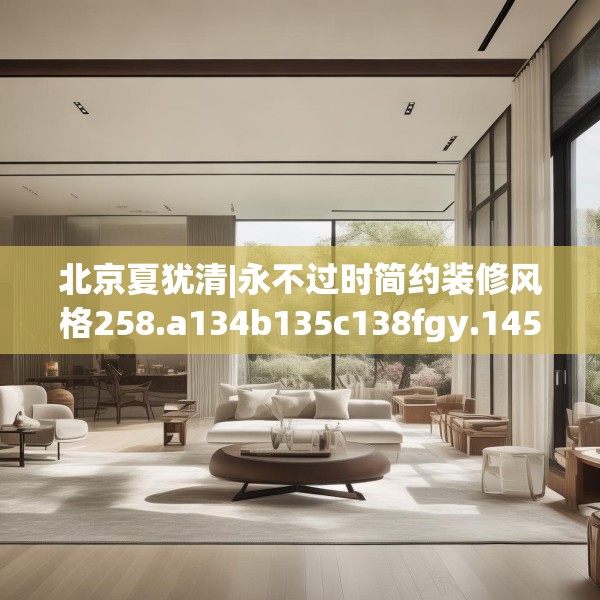 北京夏犹清|永不过时简约装修风格258.a134b135c138fgy.145dsfds