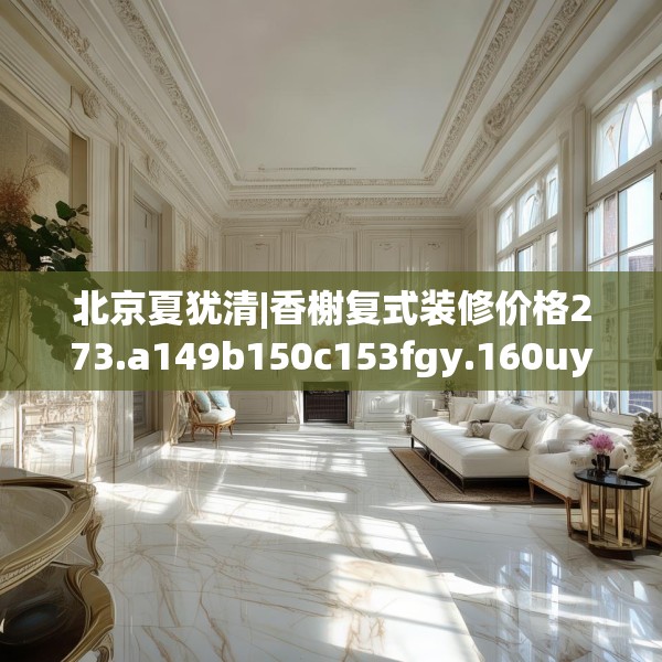 北京夏犹清|香榭复式装修价格273.a149b150c153fgy.160uyk