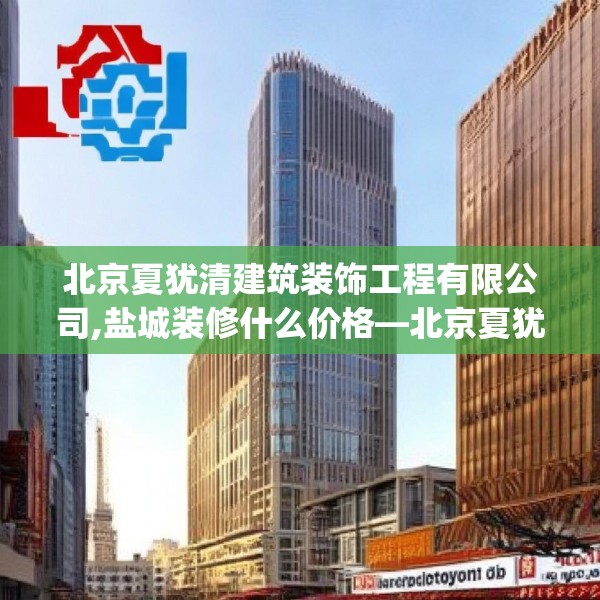 北京夏犹清建筑装饰工程有限公司,盐城装修什么价格—北京夏犹清建筑装饰工程有限公司551.a427b428c431fgy.438cvcx
