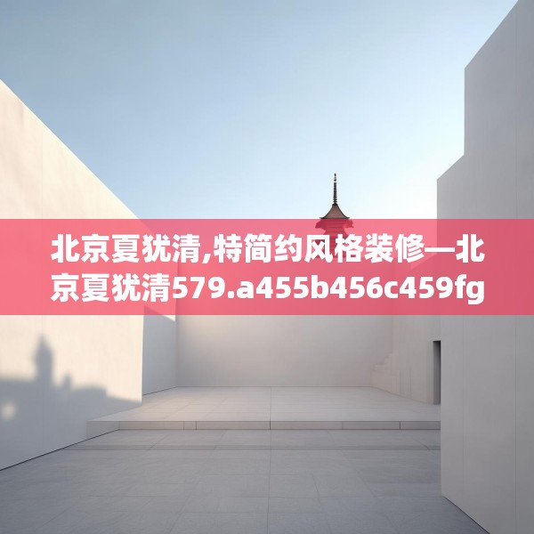 北京夏犹清,特简约风格装修—北京夏犹清579.a455b456c459fgy.466uyk