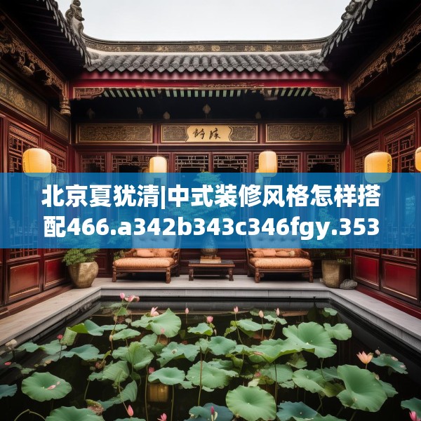 北京夏犹清|中式装修风格怎样搭配466.a342b343c346fgy.353dewqe