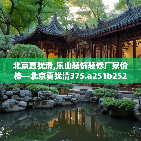 北京夏犹清,乐山装饰装修厂家价格—北京夏犹清375.a251b252c255fgy.262fhsg