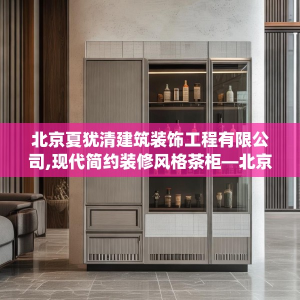 北京夏犹清建筑装饰工程有限公司,现代简约装修风格茶柜—北京夏犹清建筑装饰工程有限公司145.a21b22c25fgy.32jhhj