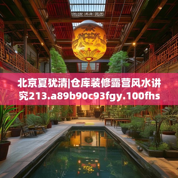 北京夏犹清|仓库装修露营风水讲究213.a89b90c93fgy.100fhsg