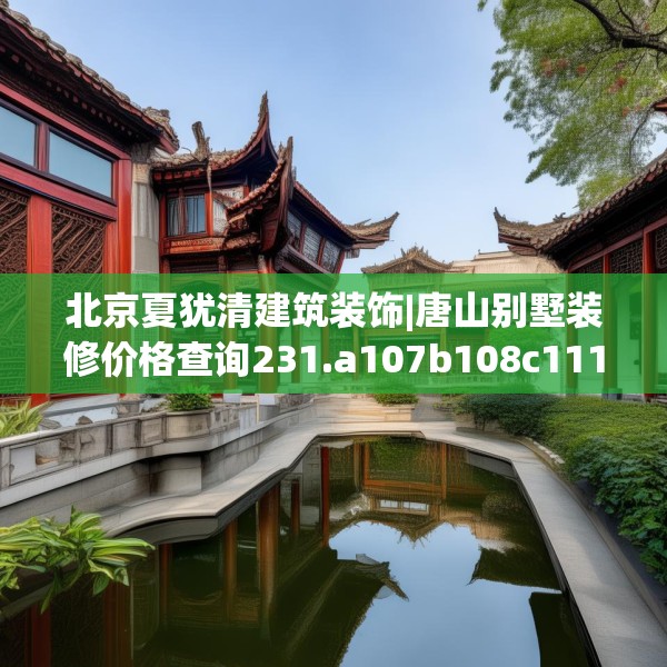 北京夏犹清建筑装饰|唐山别墅装修价格查询231.a107b108c111fgy.118fhsg