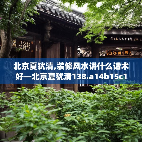 北京夏犹清,装修风水讲什么话术好—北京夏犹清138.a14b15c18fgy.25lkjl