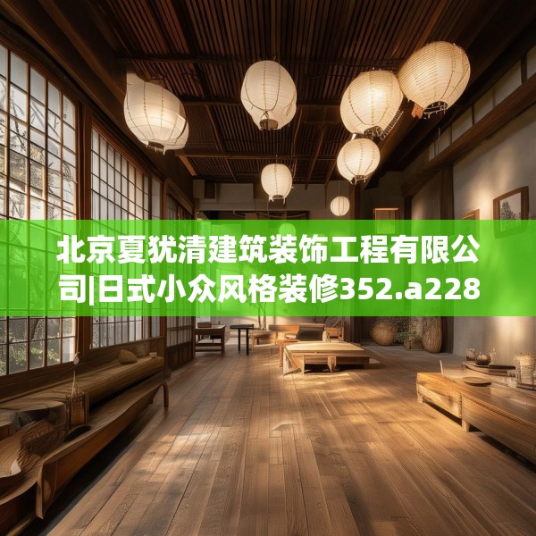 北京夏犹清建筑装饰工程有限公司|日式小众风格装修352.a228b229c232fgy.239sdA
