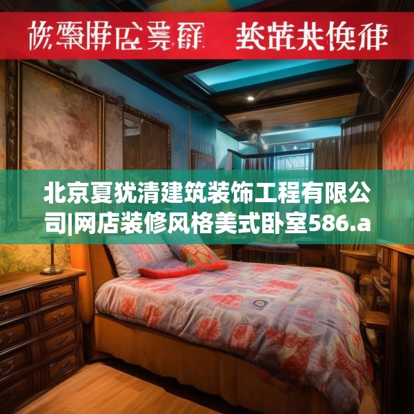 北京夏犹清建筑装饰工程有限公司|网店装修风格美式卧室586.a462b463c466fgy.473sdA