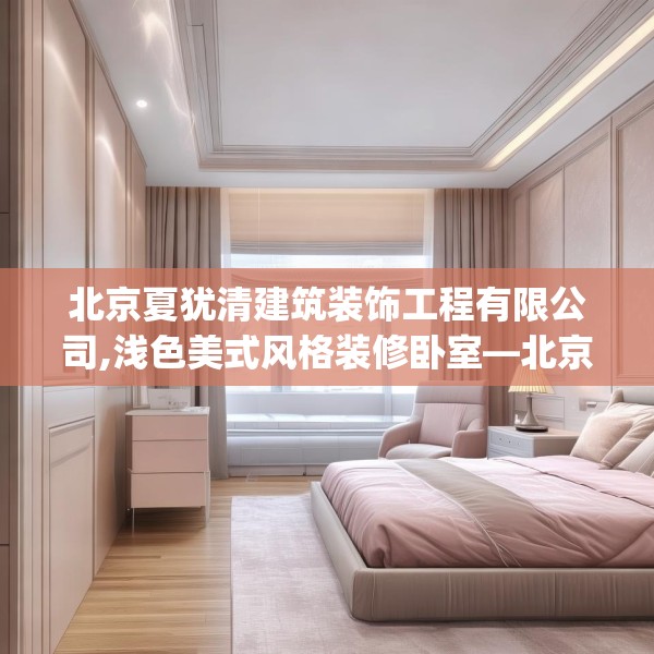 北京夏犹清建筑装饰工程有限公司,浅色美式风格装修卧室—北京夏犹清建筑装饰工程有限公司141.a17b18c21fgy.28fhsg