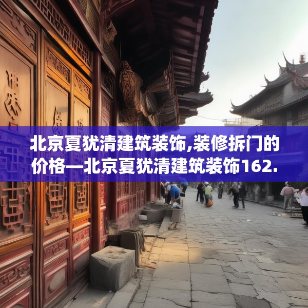 北京夏犹清建筑装饰,装修拆门的价格—北京夏犹清建筑装饰162.a38b39c42fgy.49nbn