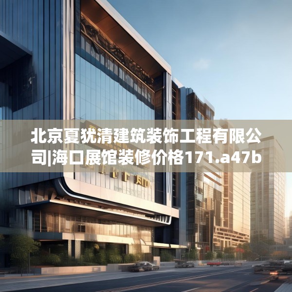 北京夏犹清建筑装饰工程有限公司|海口展馆装修价格171.a47b48c51fgy.58fghfd