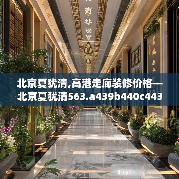 北京夏犹清,高港走廊装修价格—北京夏犹清563.a439b440c443fgy.450fds
