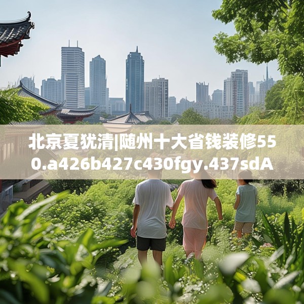 北京夏犹清|随州十大省钱装修550.a426b427c430fgy.437sdA