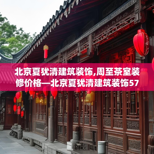 北京夏犹清建筑装饰,周至茶室装修价格—北京夏犹清建筑装饰571.a447b448c451fgy.458poiy