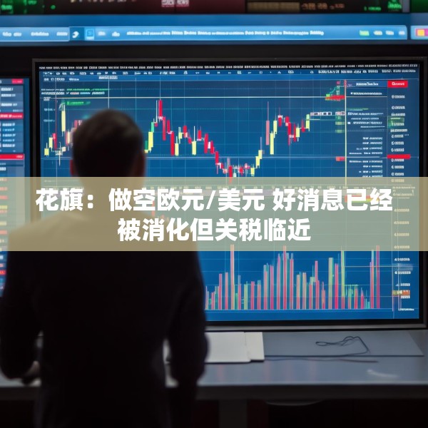 花旗：做空欧元/美元 好消息已经被消化但关税临近