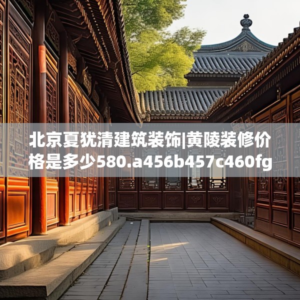 北京夏犹清建筑装饰|黄陵装修价格是多少580.a456b457c460fgy.467htyj