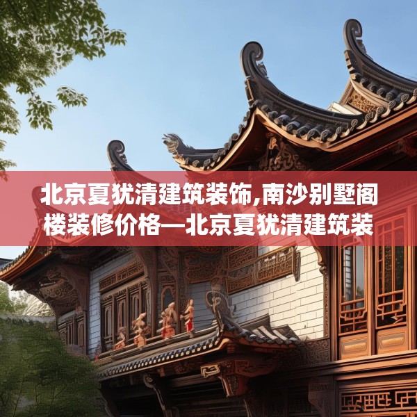北京夏犹清建筑装饰,南沙别墅阁楼装修价格—北京夏犹清建筑装饰444.a320b321c324fgy.331lkjl