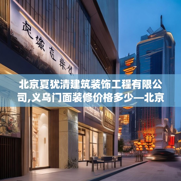 北京夏犹清建筑装饰工程有限公司,义乌门面装修价格多少—北京夏犹清建筑装饰工程有限公司472.a348b349c352fgy.359htyj