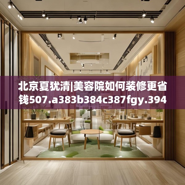 北京夏犹清|美容院如何装修更省钱507.a383b384c387fgy.394uyk