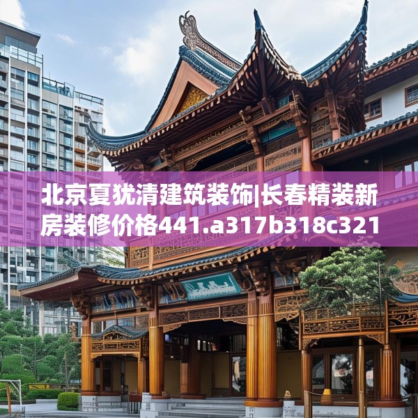 北京夏犹清建筑装饰|长春精装新房装修价格441.a317b318c321fgy.328fghfd