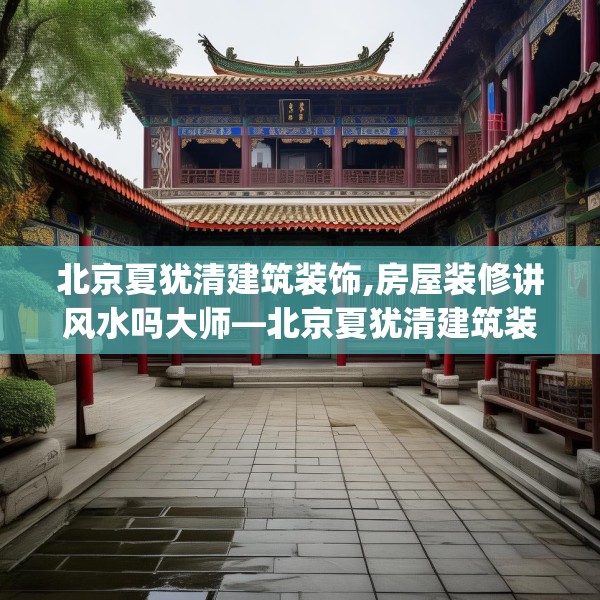 北京夏犹清建筑装饰,房屋装修讲风水吗大师—北京夏犹清建筑装饰527.a403b404c407fgy.414fds