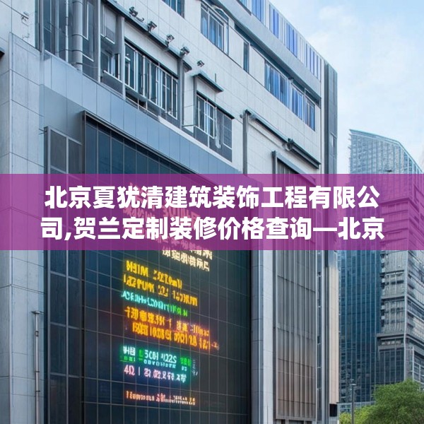 北京夏犹清建筑装饰工程有限公司,贺兰定制装修价格查询—北京夏犹清建筑装饰工程有限公司403.a279b280c283fgy.290fdsfds