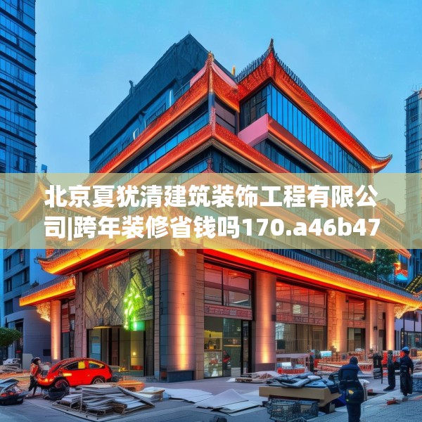 北京夏犹清建筑装饰工程有限公司|跨年装修省钱吗170.a46b47c50fgy.57wew
